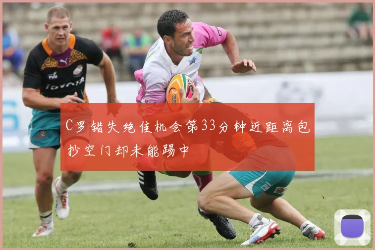 C罗错失绝佳机会第33分钟近距离包抄空门却未能踢中